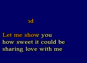 1d

Let me show you
how sweet it could be
sharing love with me