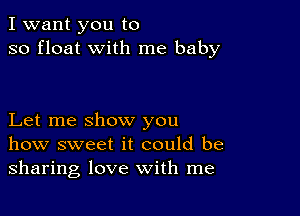 I want you to
so float with me baby

Let me show you
how sweet it could be
sharing love with me