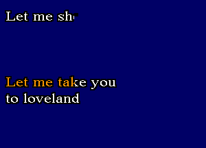 Let me sh.

Let me take you
to loveland