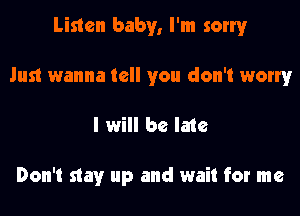 Listen baby, I'm sorry
Just wanna tell you don't worry
I will be late

Don't stay up and wait for me