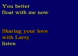 You better
float with me now

Sharing your love
With Larry
listen