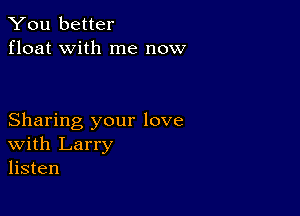 You better
float with me now

Sharing your love
With Larry
listen