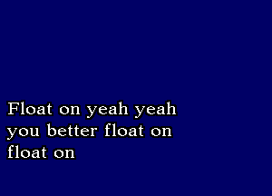 Float on yeah yeah
you better float on
float on