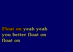 Float on yeah yeah
you better float on
float on