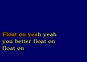 Float on yeah yeah
you better float on
float on