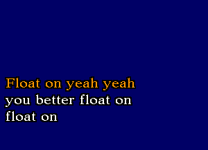 Float on yeah yeah
you better float on
float on