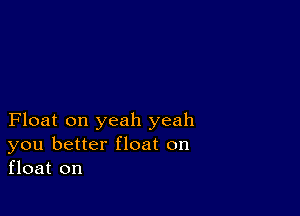Float on yeah yeah
you better float on
float on
