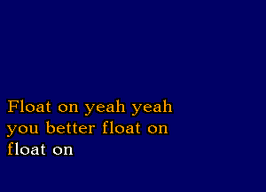Float on yeah yeah
you better float on
float on