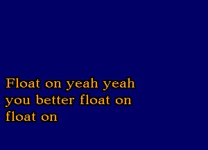 Float on yeah yeah
you better float on
float on