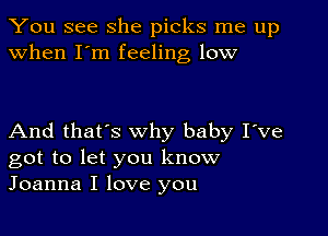 You see she picks me up
when I'm feeling low

And that's why baby I've
got to let you know
Joanna I love you