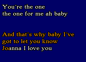 You're the one
the one for me ah baby

And that's why baby I've
got to let you know
Joanna I love you