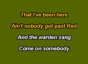 That I've been here

Ain? nobody got past Red

And the warden sang

Come on somebody
