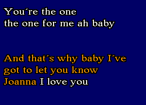 You're the one
the one for me ah baby

And that's why baby I've
got to let you know
Joanna I love you