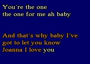 You're the one
the one for me ah baby

And that's why baby I've
got to let you know
Joanna I love you