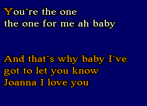 You're the one
the one for me ah baby

And that's why baby I've
got to let you know
Joanna I love you