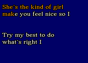 She's the kind of girl
make you feel nice so I

Try my best to do
What's right I