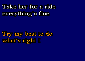 Take her for a ride
everything's fine

Try my best to do
What's right I