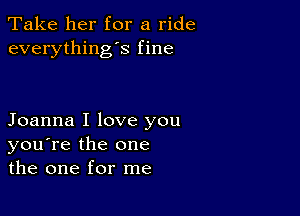 Take her for a ride
everything's fine

Joanna I love you
you're the one
the one for me