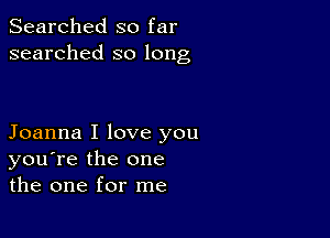 Searched so far
searched so long

Joanna I love you
you're the one
the one for me