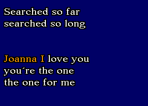 Searched so far
searched so long

Joanna I love you
you're the one
the one for me