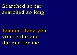 Searched so far
searched so long

Joanna I love you
you're the one
the one for me