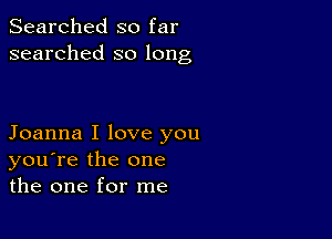 Searched so far
searched so long

Joanna I love you
you're the one
the one for me