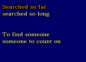 Searched so far
searched so long

To find someone
someone to count on