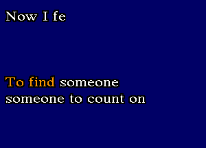 To find someone
someone to count on