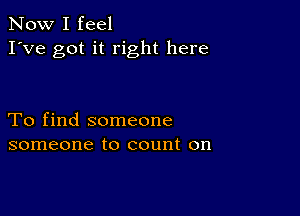 Now I feel
I've got it right here

To find someone
someone to count on