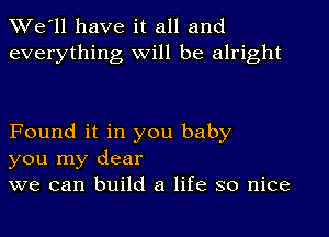 TWe'll have it all and
everything will be alright

Found it in you baby
you my dear
we can build a life so nice