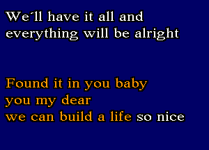 TWe'll have it all and
everything will be alright

Found it in you baby
you my dear
we can build a life so nice