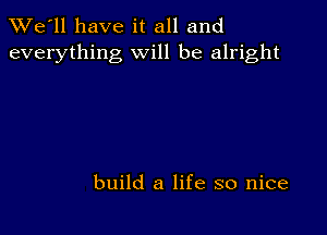 TWe'll have it all and
everything will be alright

build a life so nice