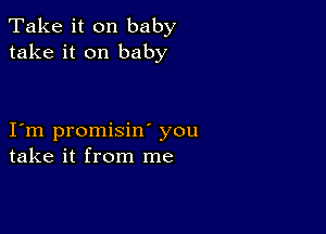 Take it on baby
take it on baby

I m promisin you
take it from me