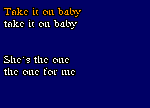 Take it on baby
take it on baby

She's the one
the one for me