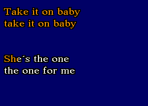 Take it on baby
take it on baby

She's the one
the one for me