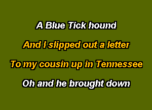 A Biue Tick hound
And I slipped out a letter

To my cousin up in Tennessee

Oh and he brought down