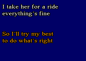 I take her for a ride
everything's fine

So I'll try my best
to do what's right