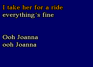 I take her for a ride
everything's fine

Ooh Joanna
ooh Joanna