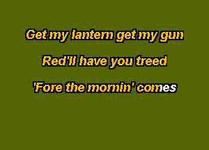 Get my lantem get my gun

Red'l! have you treed

'Fore the morm'n' comes