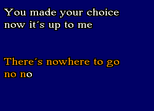 You made your choice
now it's up to me

There's nowhere to go
no no