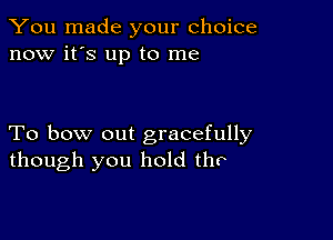 You made your choice
now it's up to me

To bow out gracefully
though you hold the