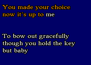 You made your choice
now it's up to me

To bow out gracefully

though you hold the key
but baby