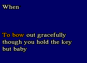 XVhen

To bow out gracefully

though you hold the key
but baby