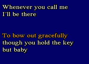 TWhenever you call me
I'll be there

To bow out gracefully

though you hold the key
but baby