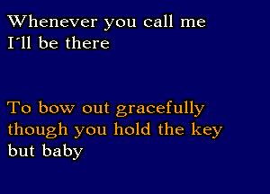 TWhenever you call me
I'll be there

To bow out gracefully

though you hold the key
but baby