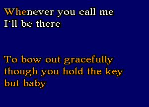 TWhenever you call me
I'll be there

To bow out gracefully

though you hold the key
but baby