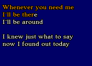 TWhenever you need me
I'll be there

I'll be around

I knew just what to say
now I found out today