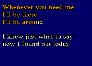 TWhenever you need me
I'll be there

I'll be around

I knew just what to say
now I found out today