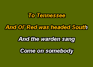 To Tennessee

And 01' Red was headed South

And the warden sang

Come on somebody