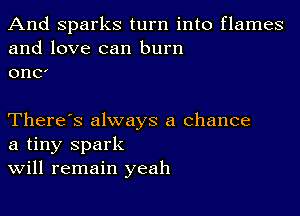 And Sparks turn into flames
and love can burn
0110'

There's always a chance
a tiny spark
Will remain yeah